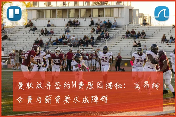 曼联放弃签约M费原因揭秘：高昂转会费与薪资要求成障碍