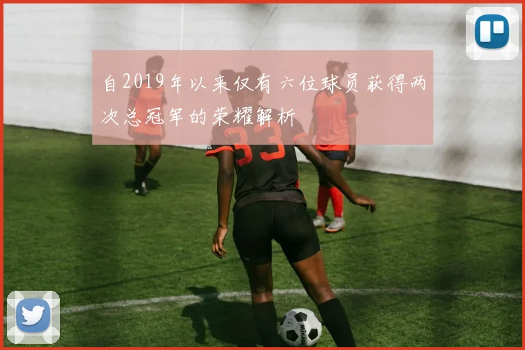 自2019年以来仅有六位球员获得两次总冠军的荣耀解析