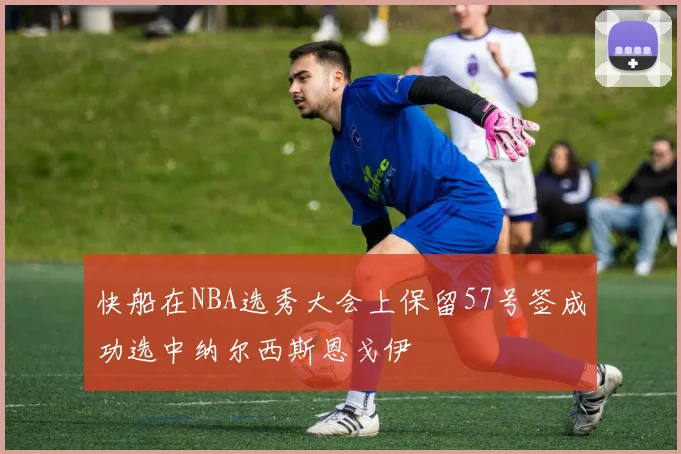 快船在NBA选秀大会上保留57号签成功选中纳尔西斯恩戈伊