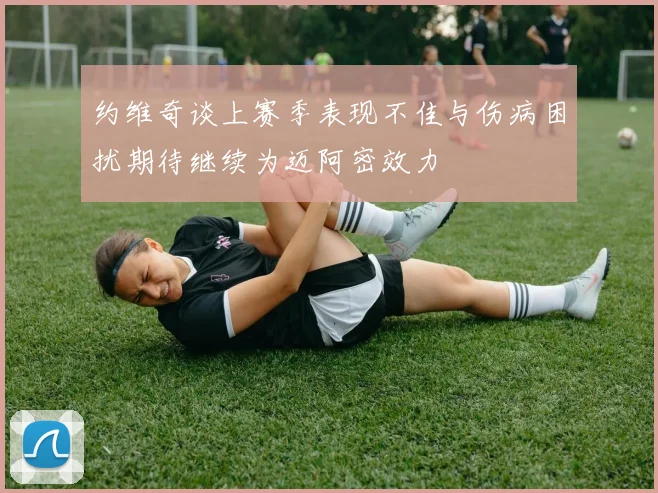 约维奇谈上赛季表现不佳与伤病困扰期待继续为迈阿密效力