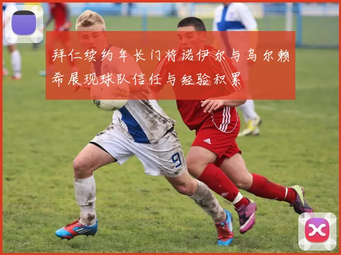 拜仁续约年长门将诺伊尔与乌尔赖希展现球队信任与经验积累