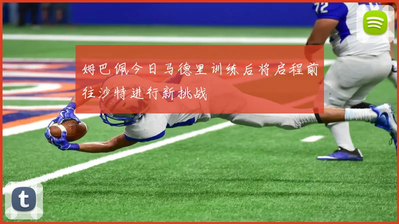 姆巴佩今日马德里训练后将启程前往沙特进行新挑战