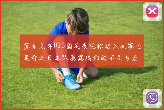 苏东点评U23国足表现称进入决赛已是奇迹日本队暴露我们的不足与差距