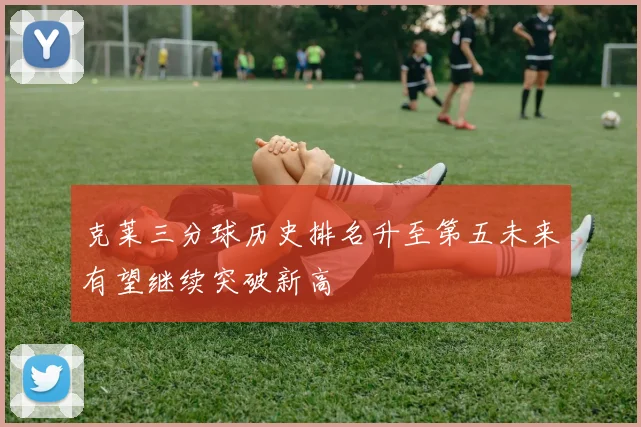 克莱三分球历史排名升至第五未来有望继续突破新高