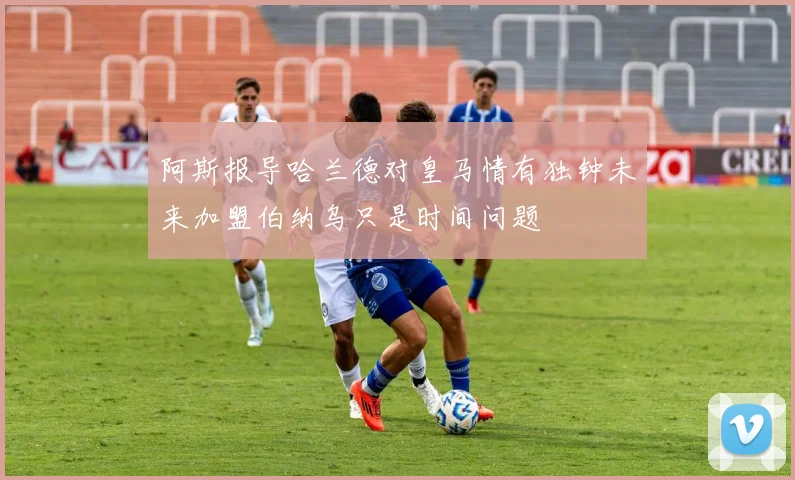 阿斯报导哈兰德对皇马情有独钟未来加盟伯纳乌只是时间问题
