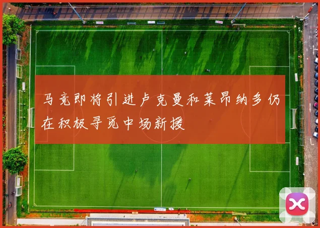马竞即将引进卢克曼和莱昂纳多仍在积极寻觅中场新援