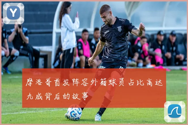 摩洛哥首发阵容外籍球员占比高达九成背后的故事