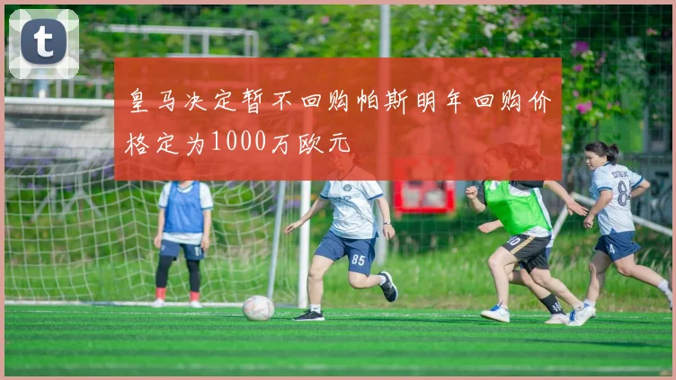 皇马决定暂不回购帕斯明年回购价格定为1000万欧元
