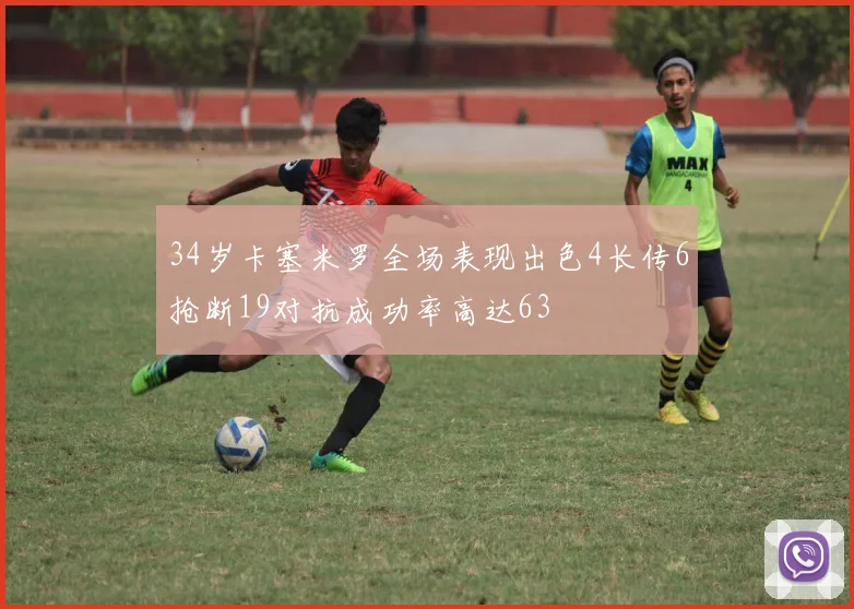 34岁卡塞米罗全场表现出色4长传6抢断19对抗成功率高达63