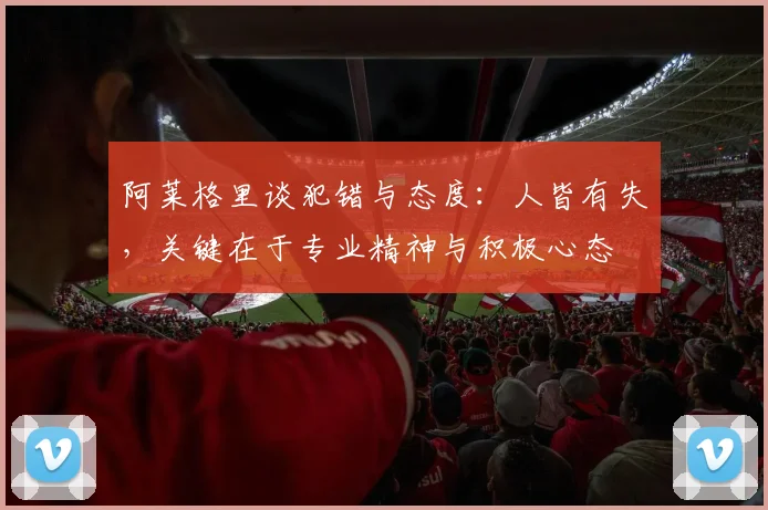 阿莱格里谈犯错与态度：人皆有失，关键在于专业精神与积极心态