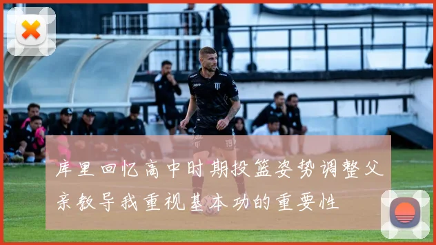 库里回忆高中时期投篮姿势调整父亲教导我重视基本功的重要性