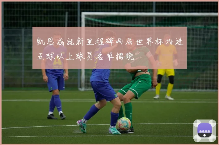 凯恩成就新里程碑两届世界杯均进五球以上球员名单揭晓