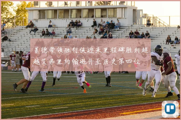 基德带领独行侠迎来里程碑胜利超越艾弗里约翰逊升至历史第四位
