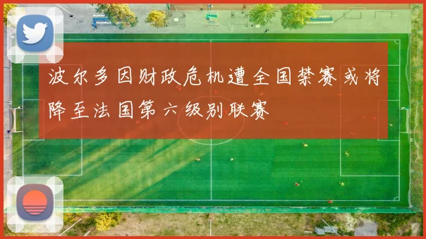 波尔多因财政危机遭全国禁赛或将降至法国第六级别联赛