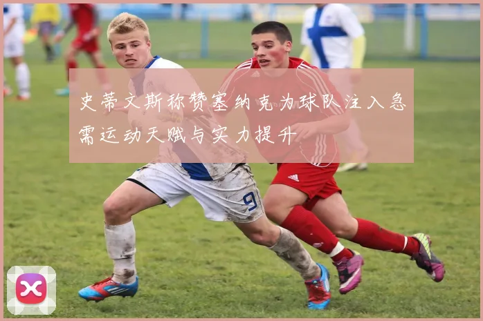 史蒂文斯称赞塞纳克为球队注入急需运动天赋与实力提升