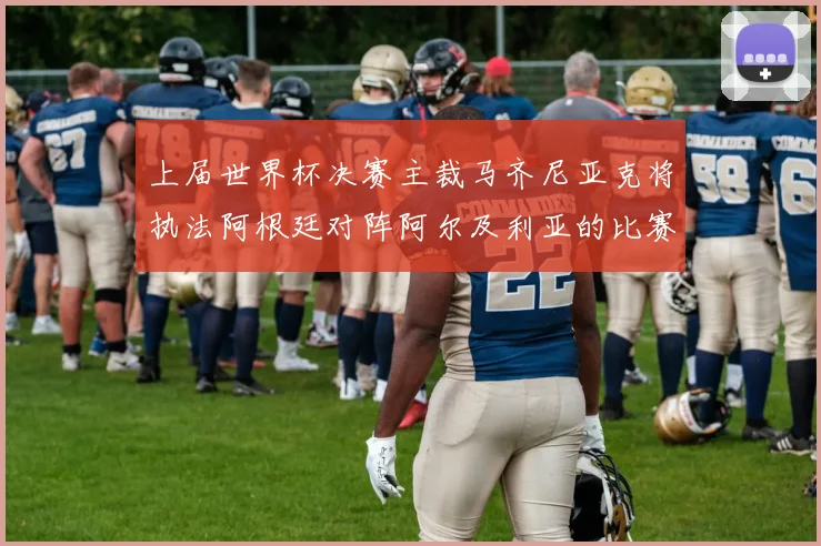 上届世界杯决赛主裁马齐尼亚克将执法阿根廷对阵阿尔及利亚的比赛