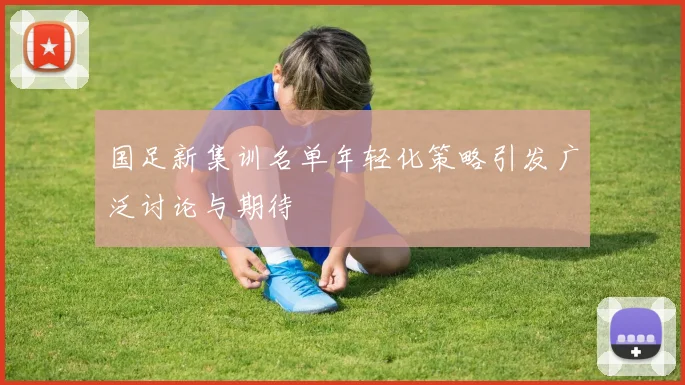 国足新集训名单年轻化策略引发广泛讨论与期待
