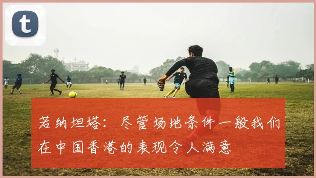 若纳坦塔：尽管场地条件一般我们在中国香港的表现令人满意