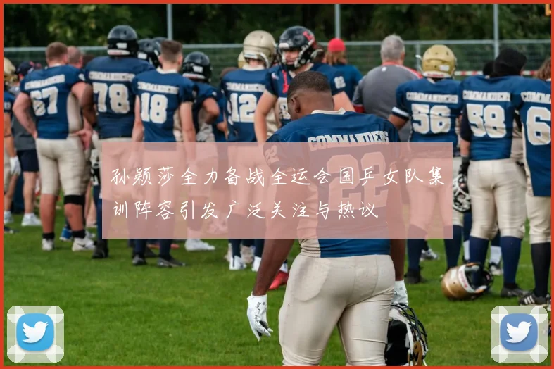 孙颖莎全力备战全运会国乒女队集训阵容引发广泛关注与热议